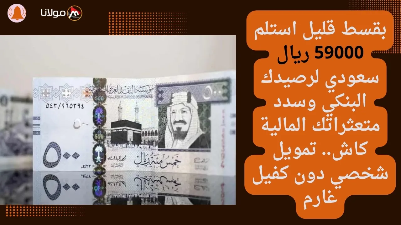 بقسط قليل استلم 59000 ريال سعودي لرصيدك البنكي وسدد متعثراتك المالية كاش.. تمويل شخصي دون كفيل غارم