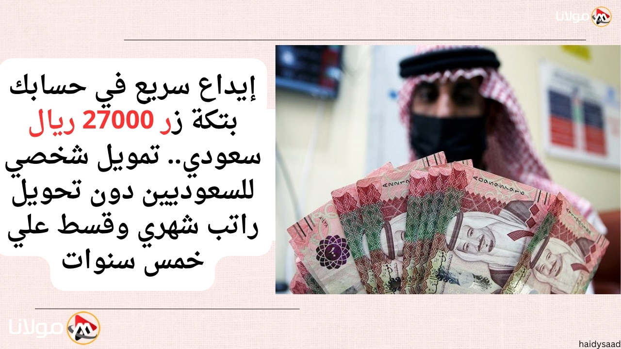 إيداع سريع في حسابك بتكة زر 27000 ريال سعودي.. تمويل شخصي للسعوديين دون تحويل راتب شهري وقسط علي خمس سنوات