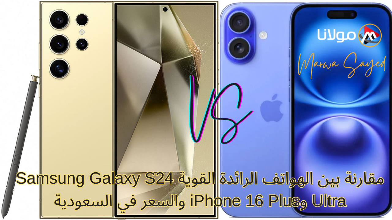 “هل تتفوق سامسونج على آبل ؟ ” .. مقارنة بين الهواتف الرائدة القوية Samsung Galaxy S24 Ultra وiPhone 16 Plus والسعر في السعودية